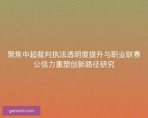 聚焦中超裁判执法透明度提升与职业联赛公信力重塑创新路径研究