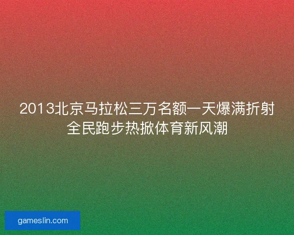 2013北京马拉松三万名额一天爆满折射全民跑步热掀体育新风潮