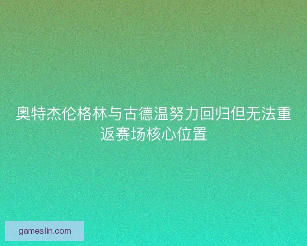 奥特杰伦格林与古德温努力回归但无法重返赛场核心位置