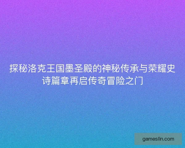 探秘洛克王国墨圣殿的神秘传承与荣耀史诗篇章再启传奇冒险之门