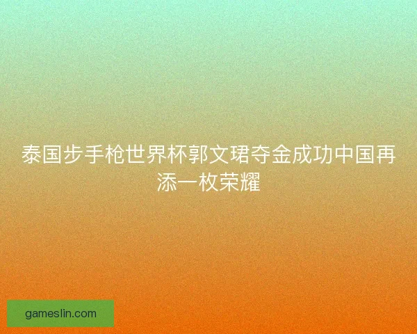 泰国步手枪世界杯郭文珺夺金成功中国再添一枚荣耀