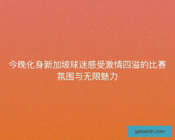 今晚化身新加坡球迷感受激情四溢的比赛氛围与无限魅力