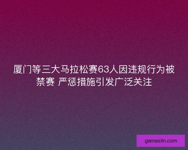厦门等三大马拉松赛63人因违规行为被禁赛 严惩措施引发广泛关注