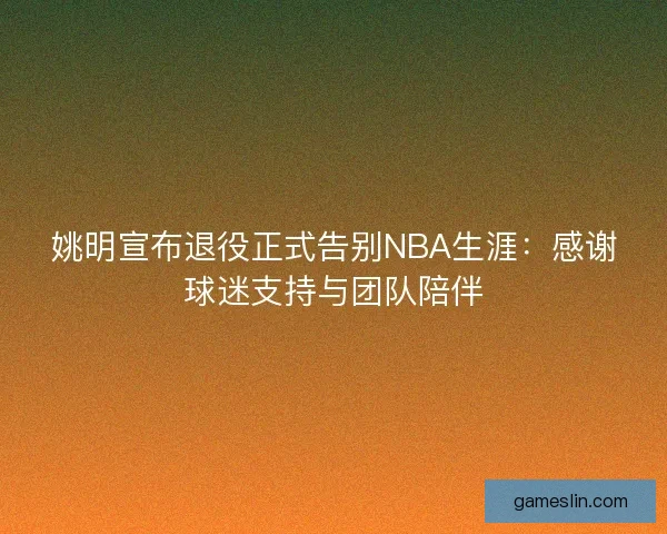 姚明宣布退役正式告别NBA生涯：感谢球迷支持与团队陪伴